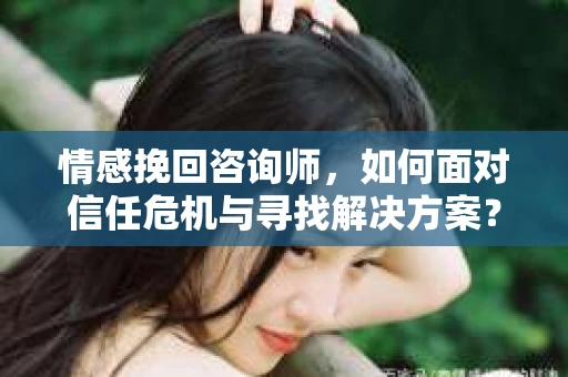 情感挽回咨询师,如何面对信任危机与寻找解决方案? 情感挽回咨询师,如何面对信任危机与寻找解决方案?