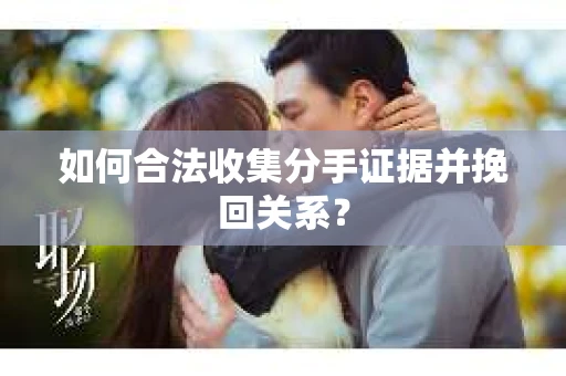 如何合法收集分手证据并挽回关系? 如何合法收集分手证据并挽回关系?
