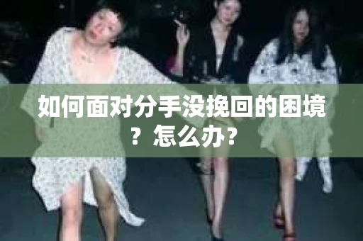 如何面对分手没挽回的困境？怎么办？
