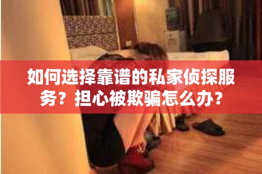 如何选择靠谱的私家侦探服务?担心被欺骗怎么办? 如何选择靠谱的私家侦探服务?担心被欺骗怎么办?