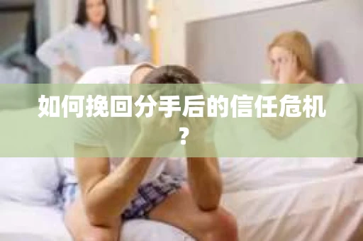 如何挽回分手后的信任危机？