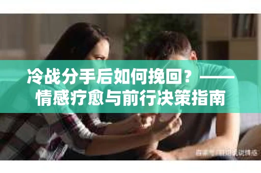 冷战分手后如何挽回？——情感疗愈与前行决策指南