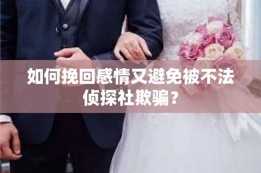 如何挽回感情又避免被不法侦探社欺骗？