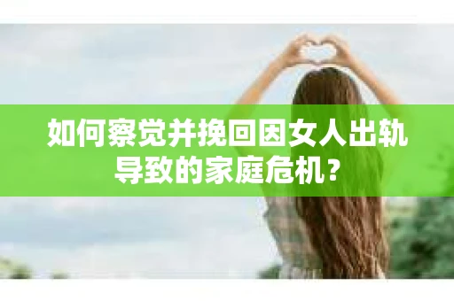 如何察觉并挽回因女人出轨导致的家庭危机？