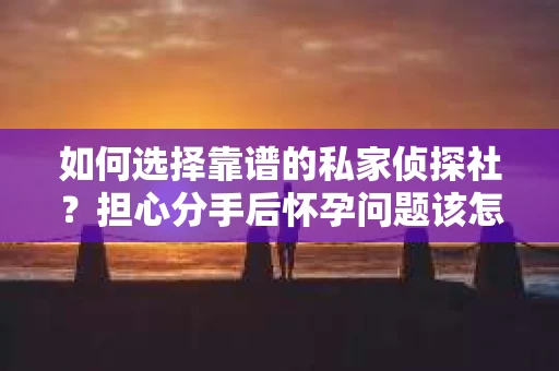 如何选择靠谱的私家侦探社？担心分手后怀孕问题该怎么办？