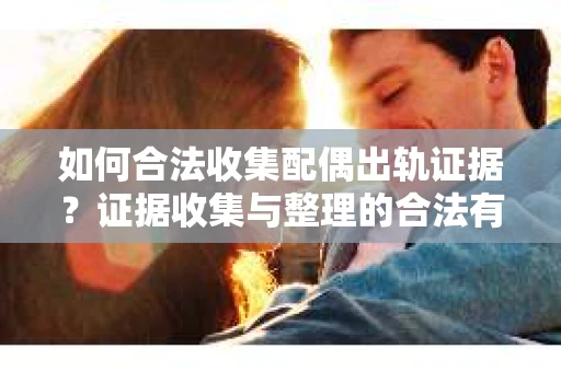 如何合法收集配偶出轨证据？证据收集与整理的合法有效策略