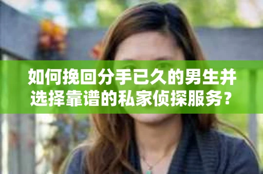 如何挽回分手已久的男生并选择靠谱的私家侦探服务？