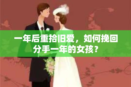 一年后重拾旧爱，如何挽回分手一年的女孩？