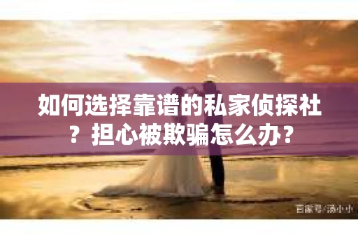 如何选择靠谱的私家侦探社？担心被欺骗怎么办？