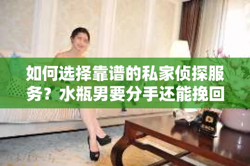 如何选择靠谱的私家侦探服务？水瓶男要分手还能挽回吗？