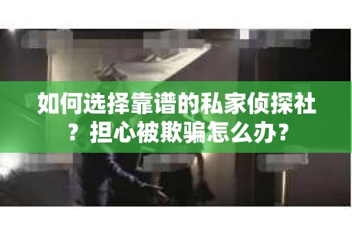 如何选择靠谱的私家侦探社？担心被欺骗怎么办？