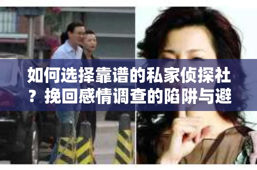如何选择靠谱的私家侦探社？挽回感情调查的陷阱与避坑指南
