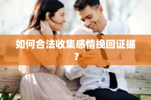 如何合法收集感情挽回证据？