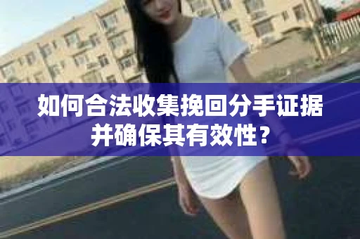 如何合法收集挽回分手证据并确保其有效性？