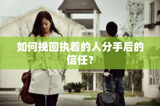 如何挽回执着的人分手后的信任？