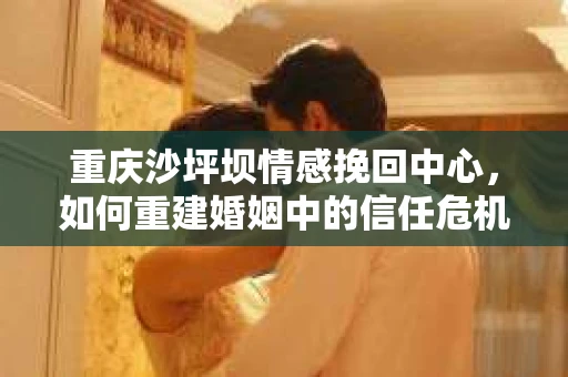 重庆沙坪坝情感挽回中心，如何重建婚姻中的信任危机？