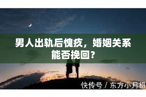 男人出轨后愧疚,婚姻关系能否挽回? 男人出轨后愧疚,婚姻关系能否挽回?