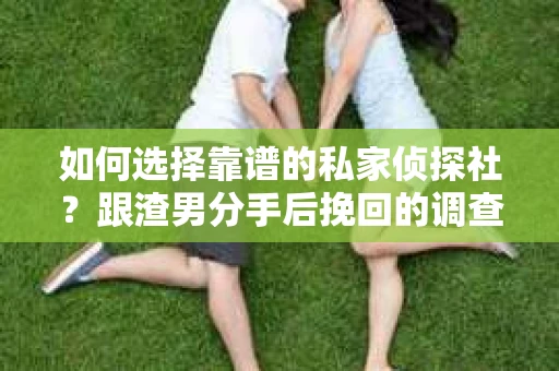 如何选择靠谱的私家侦探社？跟渣男分手后挽回的调查服务怎么办？