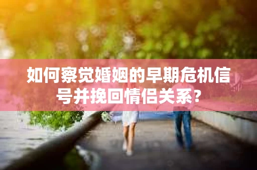 如何察觉婚姻的早期危机信号并挽回情侣关系？