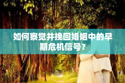 如何察觉并挽回婚姻中的早期危机信号？