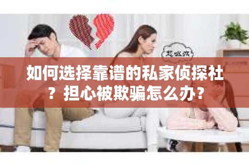 如何选择靠谱的私家侦探社？担心被欺骗怎么办？