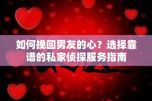 如何挽回男友的心？选择靠谱的私家侦探服务指南