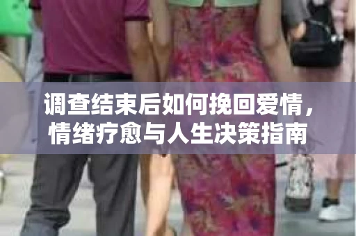 调查结束后如何挽回爱情，情绪疗愈与人生决策指南