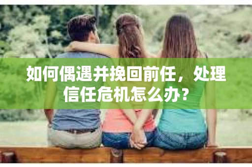 如何偶遇并挽回前任，处理信任危机怎么办？