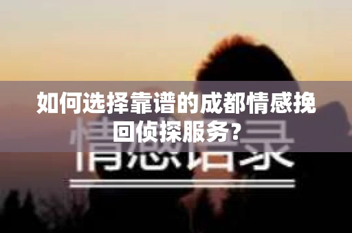 如何选择靠谱的成都情感挽回侦探服务？