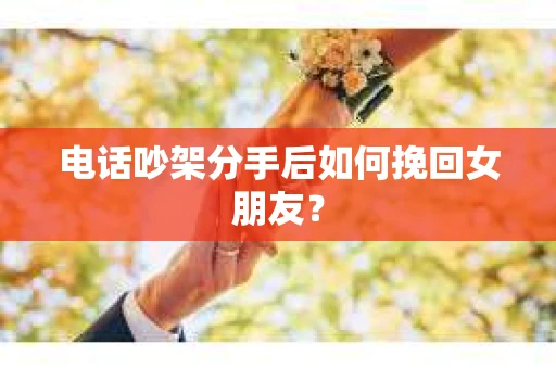 电话吵架分手后如何挽回女朋友？