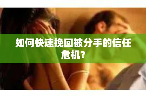 如何快速挽回被分手的信任危机？