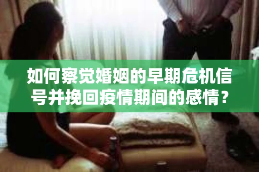 如何察觉婚姻的早期危机信号并挽回疫情期间的感情？