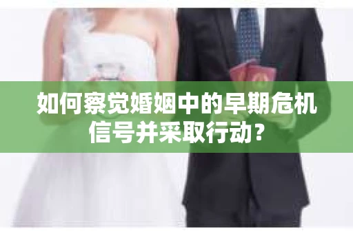 如何察觉婚姻中的早期危机信号并采取行动？