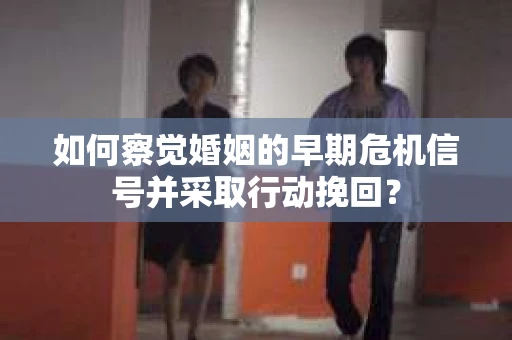 如何察觉婚姻的早期危机信号并采取行动挽回？