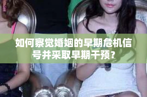 如何察觉婚姻的早期危机信号并采取早期干预？