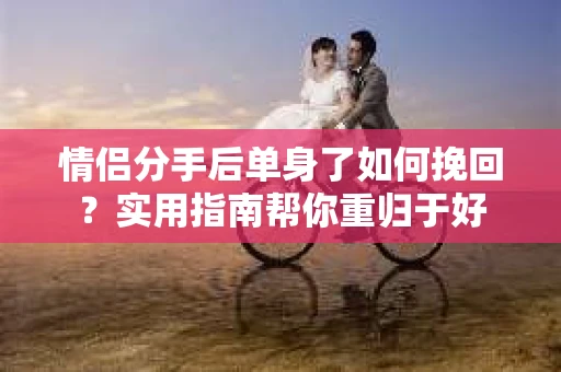 情侣分手后单身了如何挽回？实用指南帮你重归于好