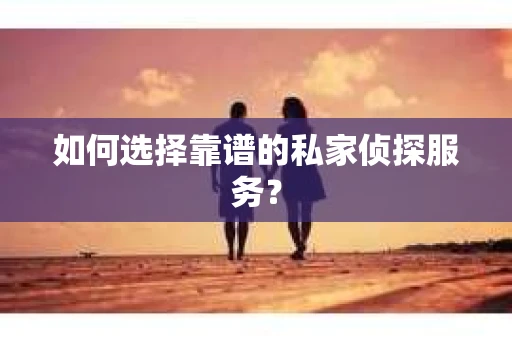 如何选择靠谱的私家侦探服务？