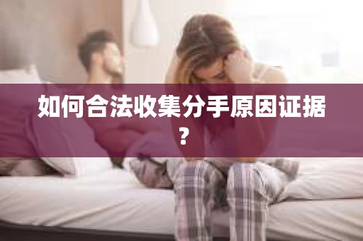 如何合法收集分手原因证据？