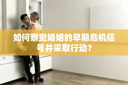 如何察觉婚姻的早期危机信号并采取行动？