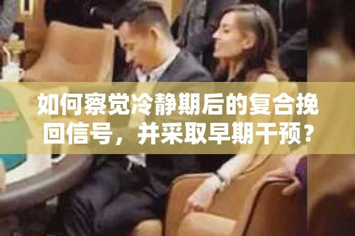 如何察觉冷静期后的复合挽回信号，并采取早期干预？