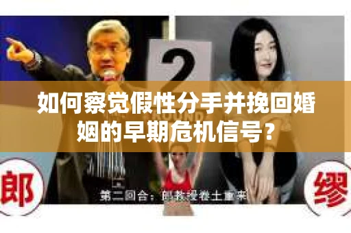 如何察觉假性分手并挽回婚姻的早期危机信号？