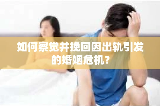 如何察觉并挽回因出轨引发的婚姻危机？