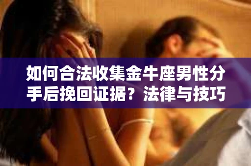 如何合法收集金牛座男性分手后挽回证据?法律与技巧的双重指导 如何合法收集金牛座男性分手后挽回证据?法律与技巧的双重指导
