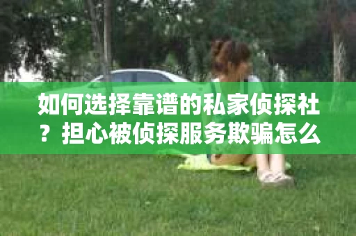 如何选择靠谱的私家侦探社？担心被侦探服务欺骗怎么办？