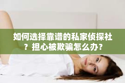 如何选择靠谱的私家侦探社？担心被欺骗怎么办？