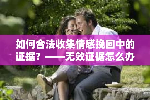 如何合法收集情感挽回中的证据？——无效证据怎么办？