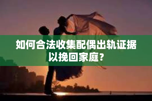 如何合法收集配偶出轨证据以挽回家庭？