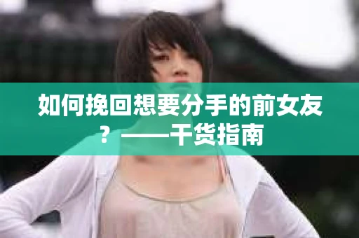 如何挽回想要分手的前女友？——干货指南