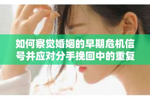 如何察觉婚姻的早期危机信号并应对分手挽回中的重复错误？