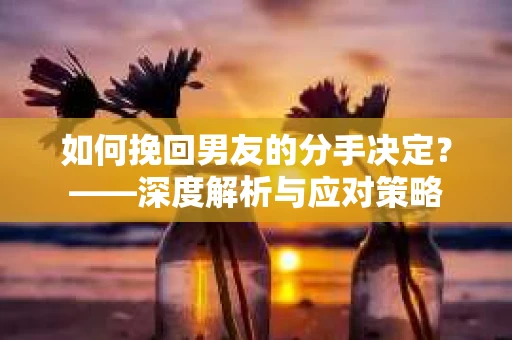 如何挽回男友的分手决定？——深度解析与应对策略